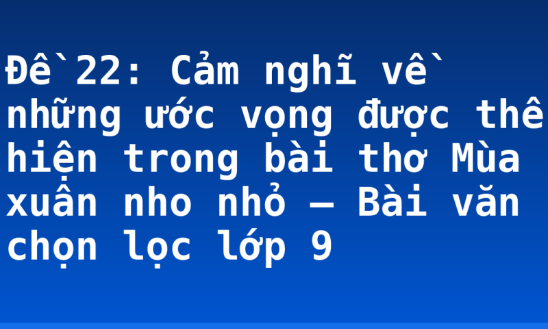 Đề 22: Cảm nghĩ về những ước vọng được thể hiện trong bài thơ Mùa xuân nho nhỏ – Bài văn chọn lọc lớp 9