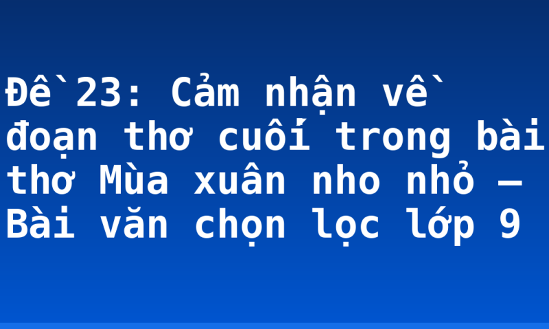 Đề 23: Cảm nhận về đoạn thơ cuối trong bài thơ Mùa xuân nho nhỏ – Bài văn chọn lọc lớp 9