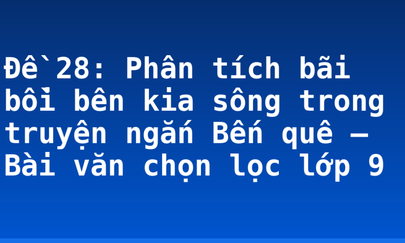 Đề 28: Phân tích bãi bồi bên kia sông trong truyện ngắn Bến quê – Bài văn chọn lọc lớp 9