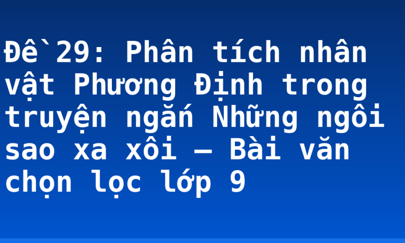 Đề 29: Phân tích nhân vật Phương Định trong truyện ngắn Những ngôi sao xa xôi – Bài văn chọn lọc lớp 9