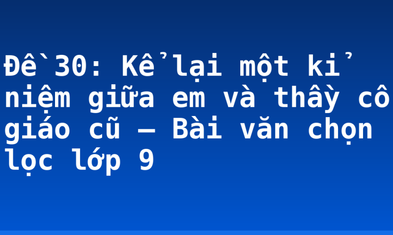 Đề 30: Kể lại một kỉ niệm giữa em và thầy cô giáo cũ – Bài văn chọn lọc lớp 9
