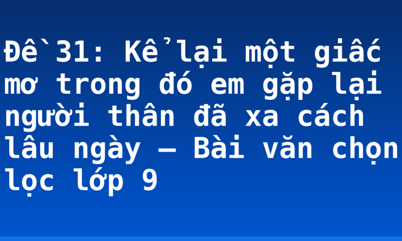 Đề 31: Kể lại một giấc mơ trong đó em gặp lại người thân đã xa cách lâu ngày – Bài văn chọn lọc lớp 9