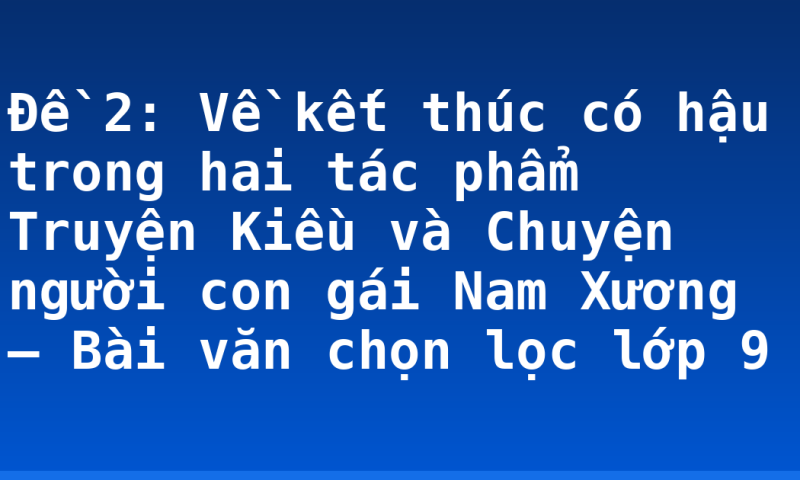 Đề 2: Về kết thúc có hậu trong hai tác phẩm Truyện Kiều và Chuyện người con gái Nam Xương – Bài văn chọn lọc lớp 9