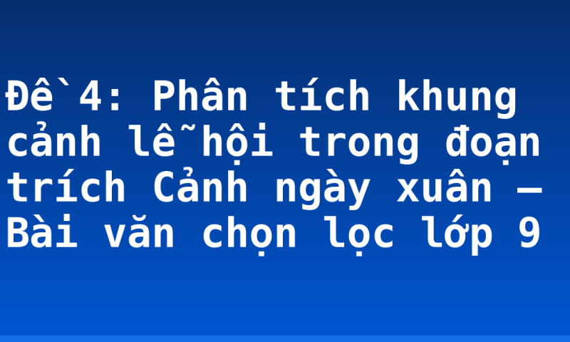 Đề 4: Phân tích khung cảnh lễ hội trong đoạn trích Cảnh ngày xuân – Bài văn chọn lọc lớp 9