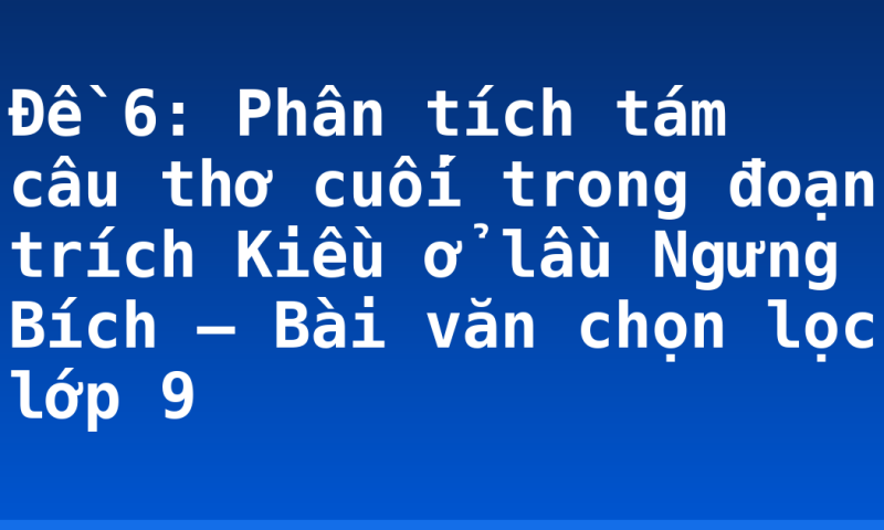 Đề 6: Phân tích tám câu thơ cuối trong đoạn trích Kiều ở lầu Ngưng Bích – Bài văn chọn lọc lớp 9