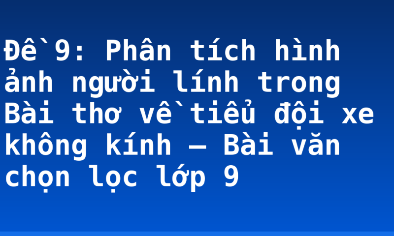 Đề 9: Phân tích hình ảnh người lính trong Bài thơ về tiểu đội xe không kính – Bài văn chọn lọc lớp 9