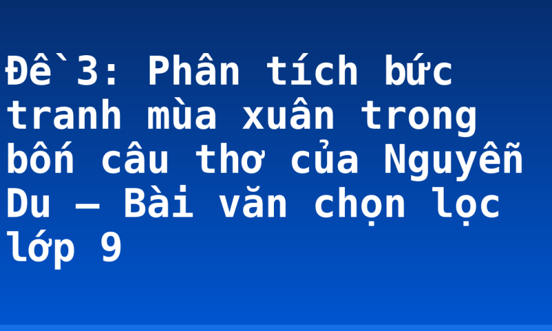 Đề 3: Phân tích bức tranh mùa xuân trong bốn câu thơ của Nguyễn Du – Bài văn chọn lọc lớp 9