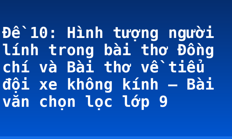 Đề 10: Hình tượng người lính trong bài thơ Đồng chí và Bài thơ về tiểu đội xe không kính – Bài văn chọn lọc lớp 9