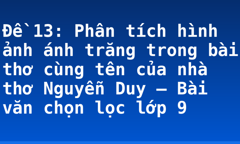 Đề 13: Phân tích hình ảnh ánh trăng trong bài thơ cùng tên của nhà thơ Nguyễn Duy – Bài văn chọn lọc lớp 9