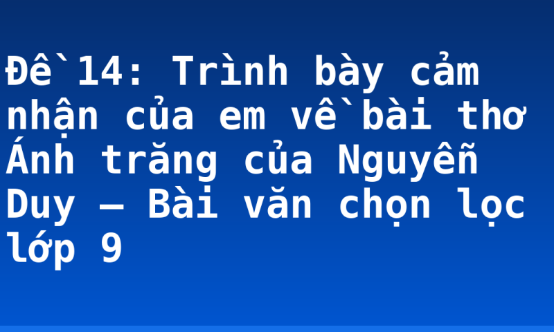 Đề 14: Trình bày cảm nhận của em về bài thơ Ánh trăng của Nguyễn Duy – Bài văn chọn lọc lớp 9