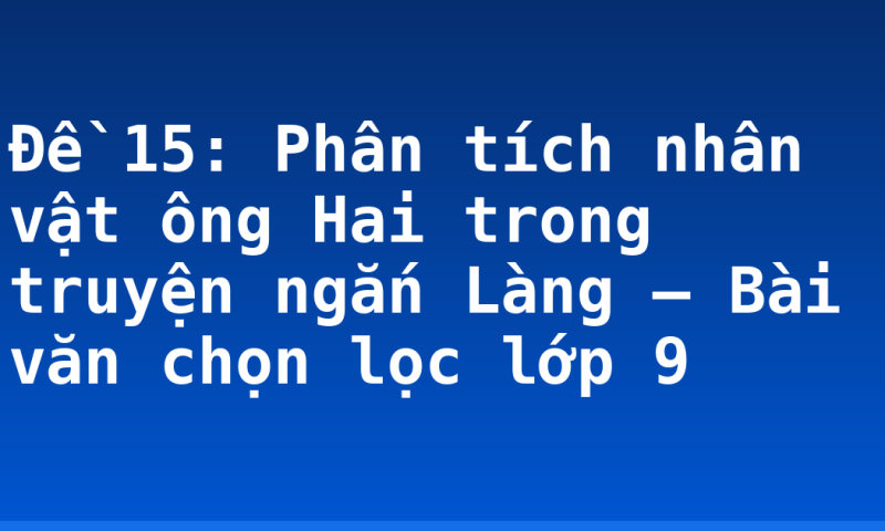 Đề 15: Phân tích nhân vật ông Hai trong truyện ngắn Làng – Bài văn chọn lọc lớp 9