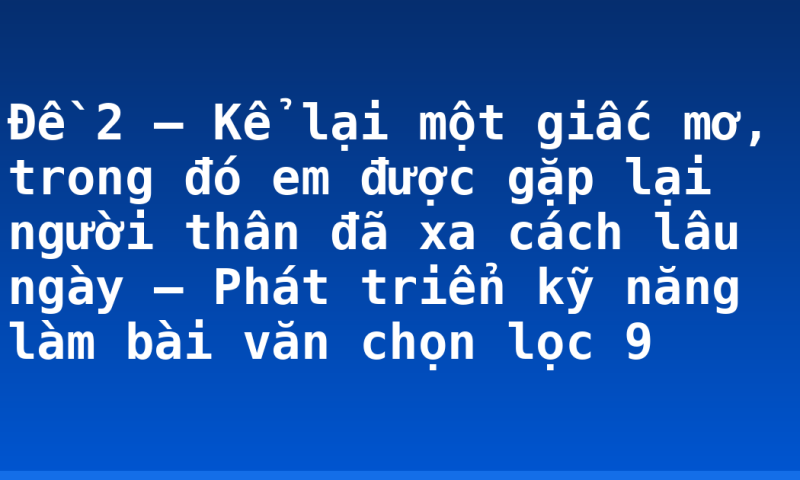 Đề 2 – Kể lại một giấc mơ, trong đó em được gặp lại người thân đã xa cách lâu ngày – Phát triển kỹ năng làm bài văn chọn lọc 9