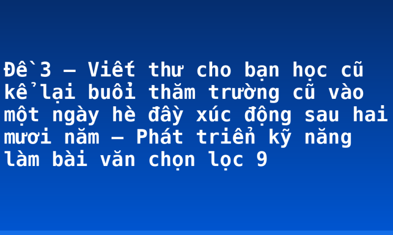 Đề 3 – Viết thư cho bạn học cũ kể lại buổi thăm trường cũ vào một ngày hè đầy xúc động sau hai mươi năm – Phát triển kỹ năng làm bài văn chọn lọc 9