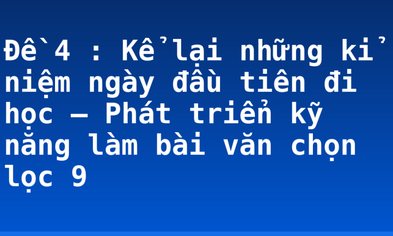Đề 4 : Kể lại những kỉ niệm ngày đầu tiên đi học – Phát triển kỹ năng làm bài văn chọn lọc 9
