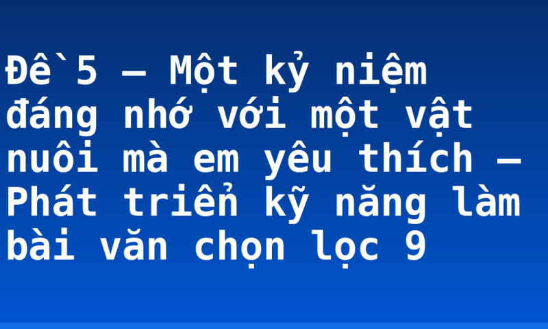 Đề 5 – Một kỷ niệm đáng nhớ với một vật nuôi mà em yêu thích – Phát triển kỹ năng làm bài văn chọn lọc 9