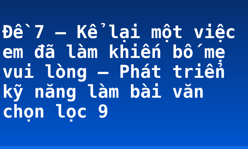 Đề 7 – Kể lại một việc em đã làm khiến bố mẹ vui lòng – Phát triển kỹ năng làm bài văn chọn lọc 9