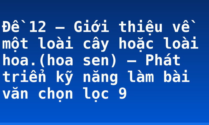 Đề 12 – Giới thiệu về một loài cây hoặc loài hoa.(hoa sen) – Phát triển kỹ năng làm bài văn chọn lọc 9