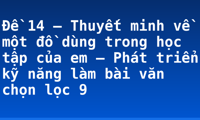 Đề 14 – Thuyết minh về một đồ dùng trong học tập của em – Phát triển kỹ năng làm bài văn chọn lọc 9