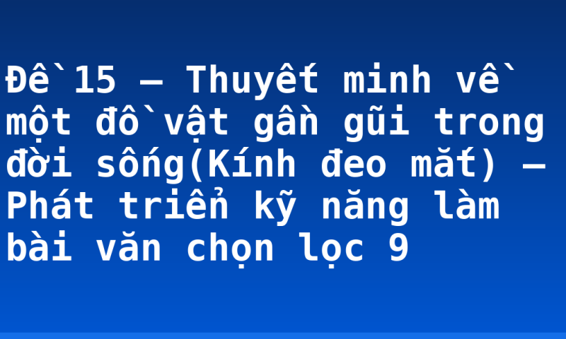 Đề 15 – Thuyết minh về một đồ vật gần gũi trong đời sống(Kính đeo mắt) – Phát triển kỹ năng làm bài văn chọn lọc 9