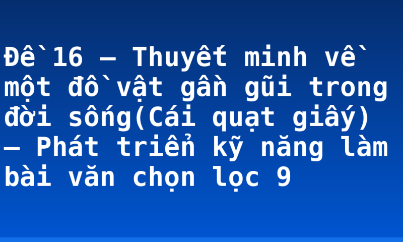 Đề 16 – Thuyết minh về một đồ vật gần gũi trong đời sống(Cái quạt giấy) – Phát triển kỹ năng làm bài văn chọn lọc 9