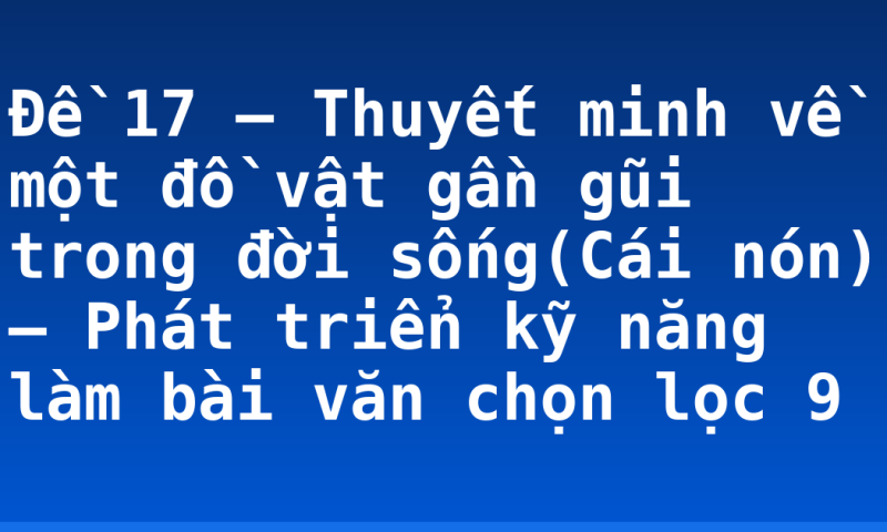 Đề 17 – Thuyết minh về một đồ vật gần gũi trong đời sống(Cái nón) – Phát triển kỹ năng làm bài văn chọn lọc 9