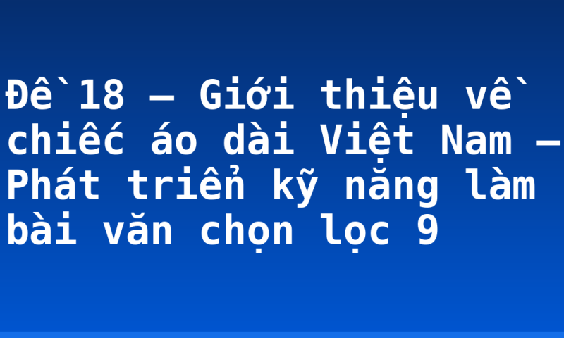 Đề 18 – Giới thiệu về chiếc áo dài Việt Nam – Phát triển kỹ năng làm bài văn chọn lọc 9