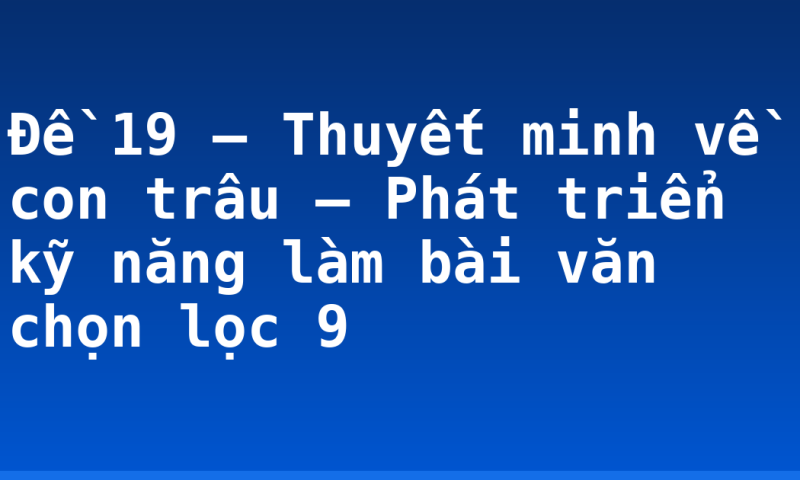 Đề 19 – Thuyết minh về con trâu – Phát triển kỹ năng làm bài văn chọn lọc 9