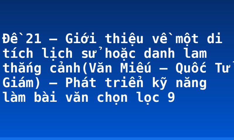 Đề 21 – Giới thiệu về một di tích lịch sử hoặc danh lam thắng cảnh(Văn Miếu – Quốc Tử Giám) – Phát triển kỹ năng làm bài văn chọn lọc 9