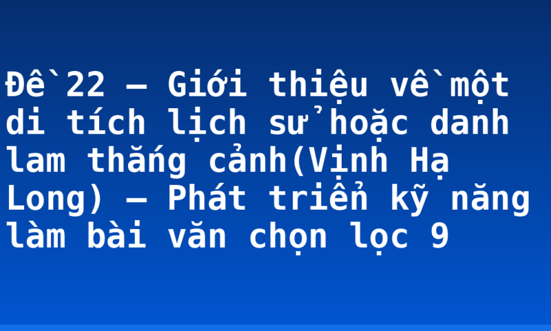 Đề 22 – Giới thiệu về một di tích lịch sử hoặc danh lam thắng cảnh(Vịnh Hạ Long) – Phát triển kỹ năng làm bài văn chọn lọc 9