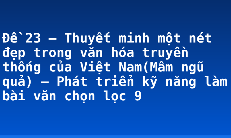 Đề 23 – Thuyết minh một nét đẹp trong văn hóa truyền thống của Việt Nam(Mâm ngũ quả) – Phát triển kỹ năng làm bài văn chọn lọc 9