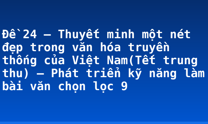 Đề 24 – Thuyết minh một nét đẹp trong văn hóa truyền thống của Việt Nam(Tết trung thu) – Phát triển kỹ năng làm bài văn chọn lọc 9