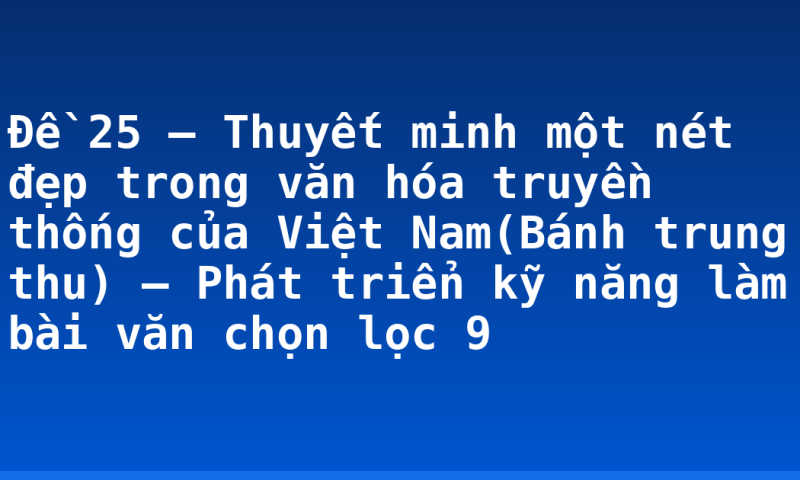 Đề 25 – Thuyết minh một nét đẹp trong văn hóa truyền thống của Việt Nam(Bánh trung thu) – Phát triển kỹ năng làm bài văn chọn lọc 9