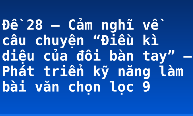 Đề 28 – Cảm nghĩ về câu chuyện “Điều kì diệu của đôi bàn tay” – Phát triển kỹ năng làm bài văn chọn lọc 9