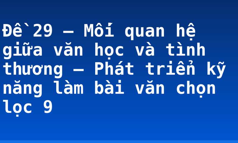 Đề 29 – Mối quan hệ giữa văn học và tình thương – Phát triển kỹ năng làm bài văn chọn lọc 9