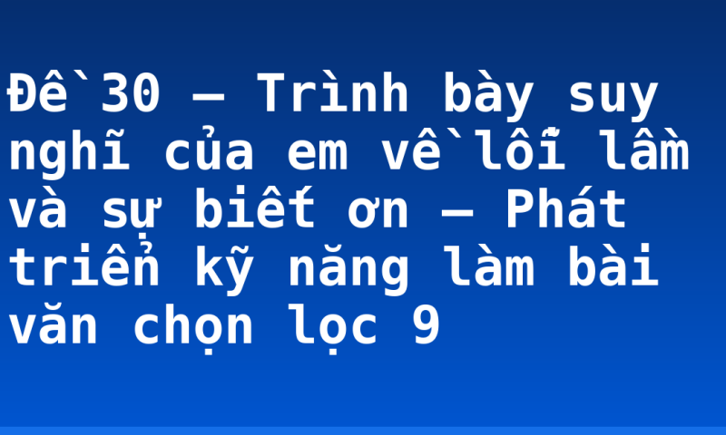 Đề 30 – Trình bày suy nghĩ của em về lỗi lầm và sự biết ơn – Phát triển kỹ năng làm bài văn chọn lọc 9
