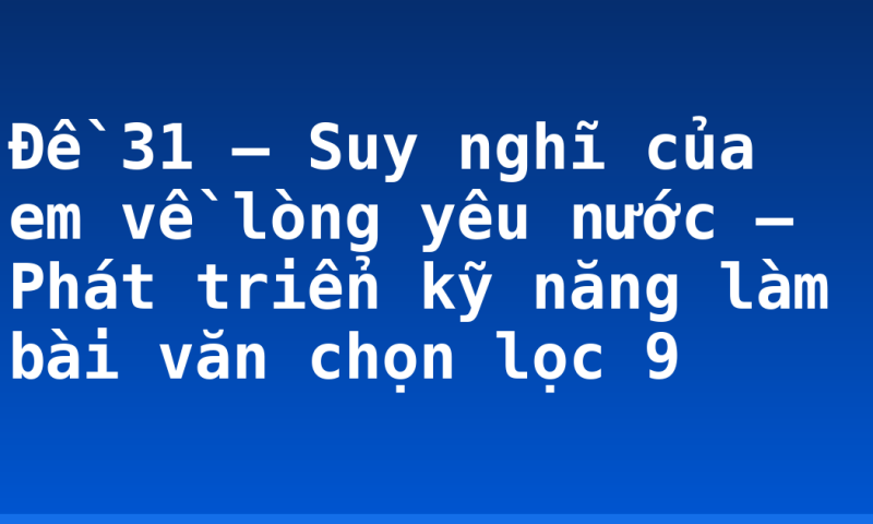 Đề 31 – Suy nghĩ của em về lòng yêu nước – Phát triển kỹ năng làm bài văn chọn lọc 9