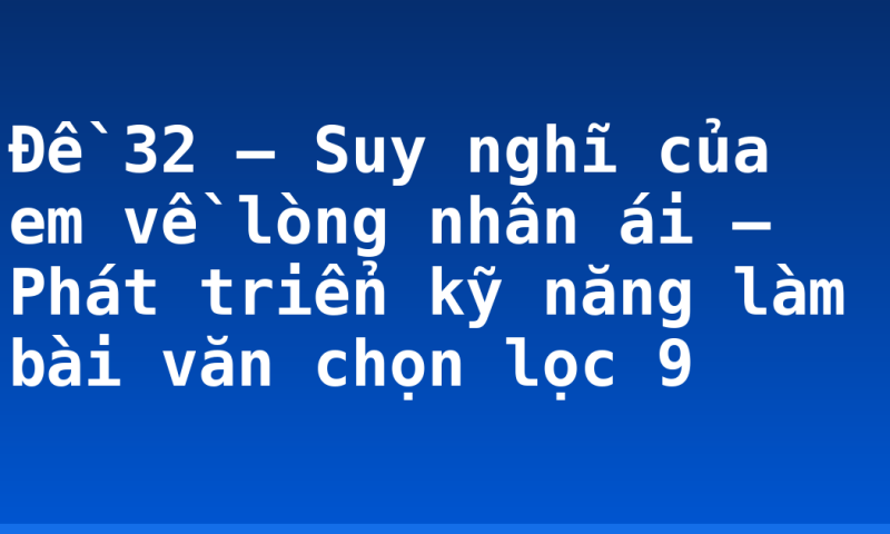 Đề 32 – Suy nghĩ của em về lòng nhân ái – Phát triển kỹ năng làm bài văn chọn lọc 9