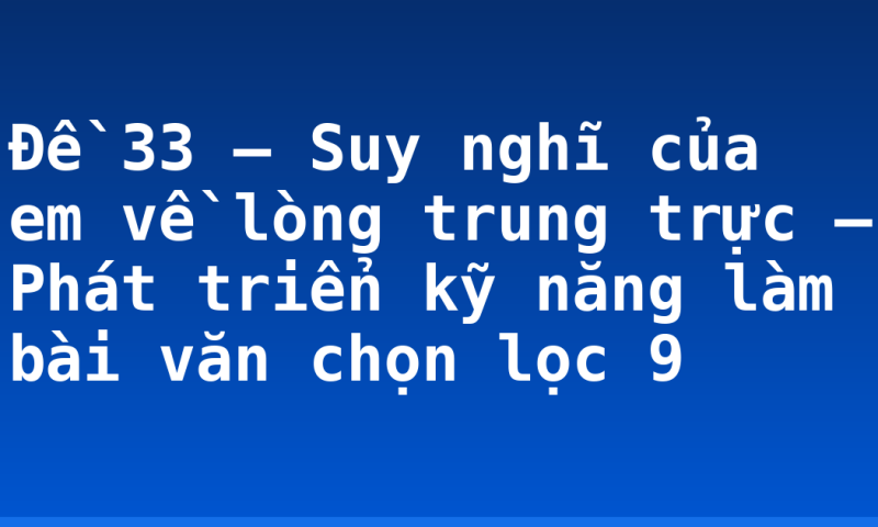 Đề 33 – Suy nghĩ của em về lòng trung trực – Phát triển kỹ năng làm bài văn chọn lọc 9