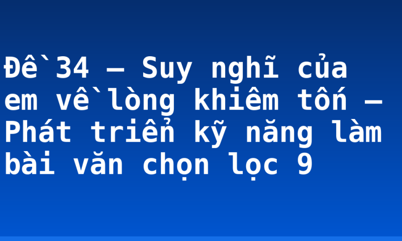 Đề 34 – Suy nghĩ của em về lòng khiêm tốn – Phát triển kỹ năng làm bài văn chọn lọc 9