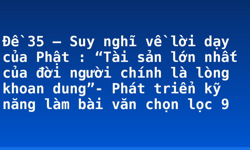 Đề 35 – Suy nghĩ về lời dạy của Phật : “Tài sản lớn nhất của đời người chính là lòng khoan dung”- Phát triển kỹ năng làm bài văn chọn lọc 9