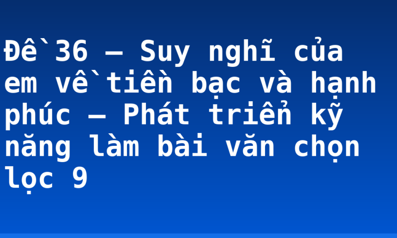 Đề 36 – Suy nghĩ của em về tiền bạc và hạnh phúc – Phát triển kỹ năng làm bài văn chọn lọc 9