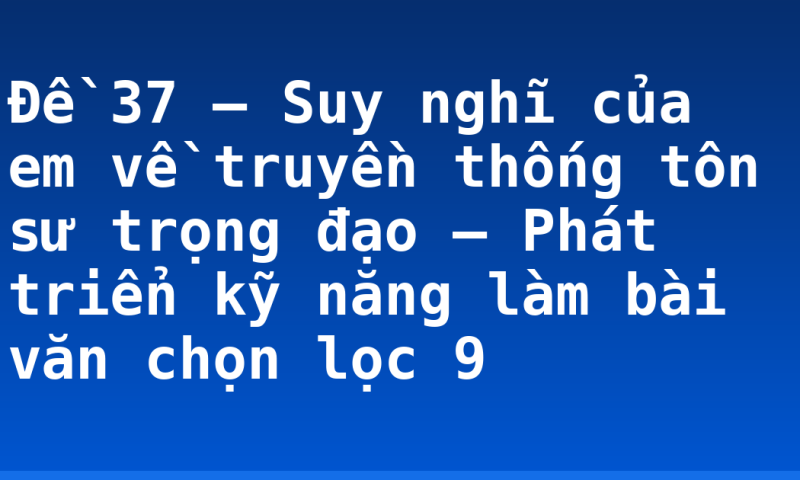 Đề 37 – Suy nghĩ của em về truyền thống tôn sư trọng đạo – Phát triển kỹ năng làm bài văn chọn lọc 9
