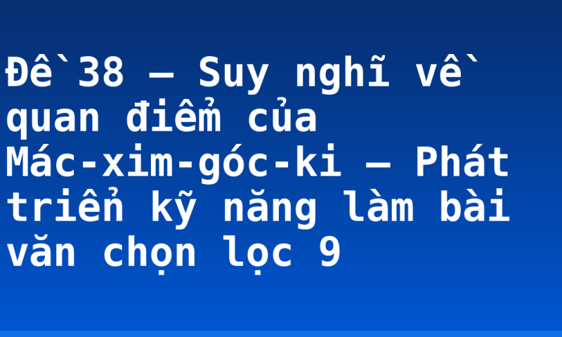 Đề 38 – Suy nghĩ về quan điểm của Mác-xim-góc-ki – Phát triển kỹ năng làm bài văn chọn lọc 9