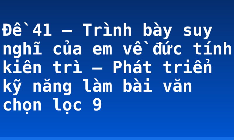 Đề 41 – Trình bày suy nghĩ của em về đức tính kiên trì – Phát triển kỹ năng làm bài văn chọn lọc 9