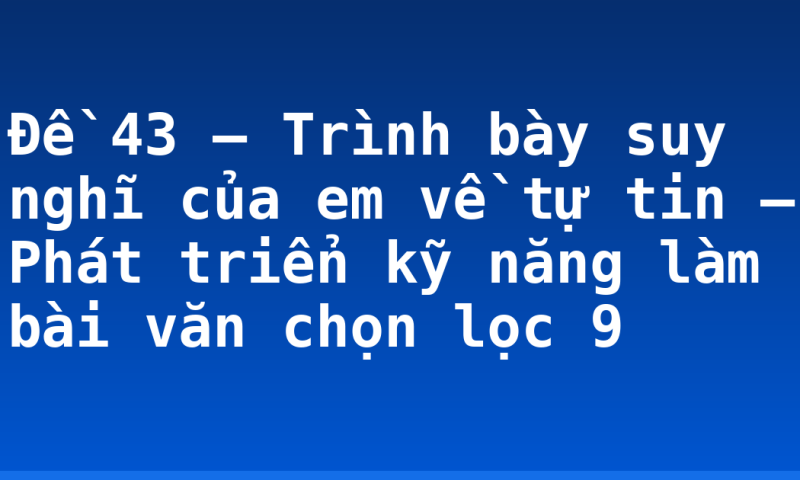 Đề 43 – Trình bày suy nghĩ của em về tự tin – Phát triển kỹ năng làm bài văn chọn lọc 9