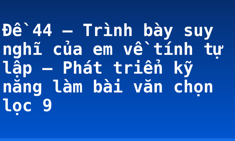 Đề 44 – Trình bày suy nghĩ của em về tính tự lập – Phát triển kỹ năng làm bài văn chọn lọc 9