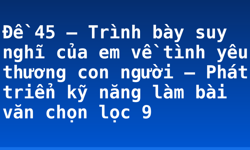 Đề 45 – Trình bày suy nghĩ của em về tình yêu thương con người – Phát triển kỹ năng làm bài văn chọn lọc 9