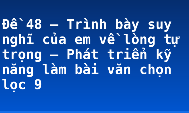 Đề 48 – Trình bày suy nghĩ của em về lòng tự trọng – Phát triển kỹ năng làm bài văn chọn lọc 9