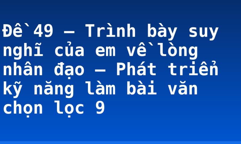 Đề 49 – Trình bày suy nghĩ của em về lòng nhân đạo – Phát triển kỹ năng làm bài văn chọn lọc 9