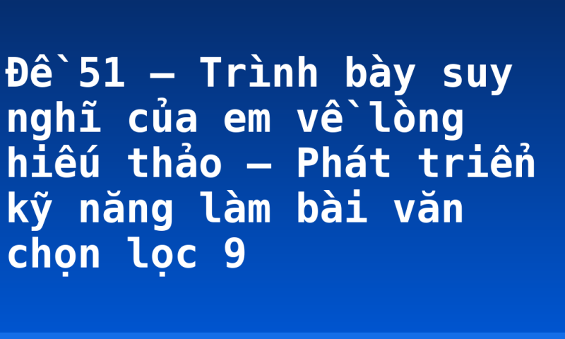 Đề 51 – Trình bày suy nghĩ của em về lòng hiếu thảo – Phát triển kỹ năng làm bài văn chọn lọc 9